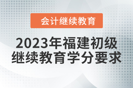 2023年福建初級(jí)會(huì)計(jì)繼續(xù)教育學(xué)分要求