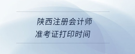 陜西注冊(cè)會(huì)計(jì)師準(zhǔn)考證打印時(shí)間