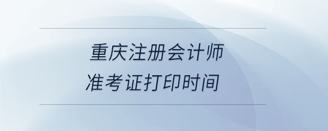 重慶注冊(cè)會(huì)計(jì)師準(zhǔn)考證打印時(shí)間