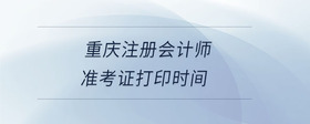 重慶注冊(cè)會(huì)計(jì)師準(zhǔn)考證打印時(shí)間
