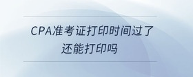 cpa準(zhǔn)考證打印時(shí)間過了還能打印嗎