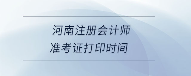 河南注冊會計師準(zhǔn)考證打印時間