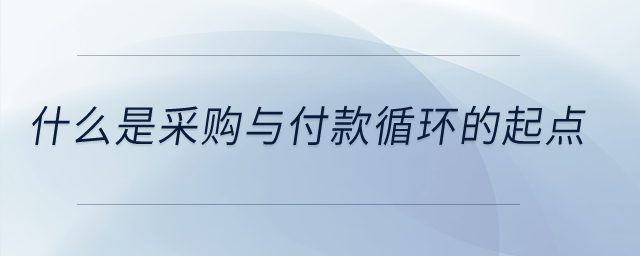 什么是采購與付款循環(huán)的起點(diǎn)？