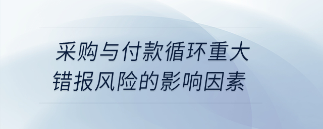 采購與付款循環(huán)重大錯報風(fēng)險的影響因素？