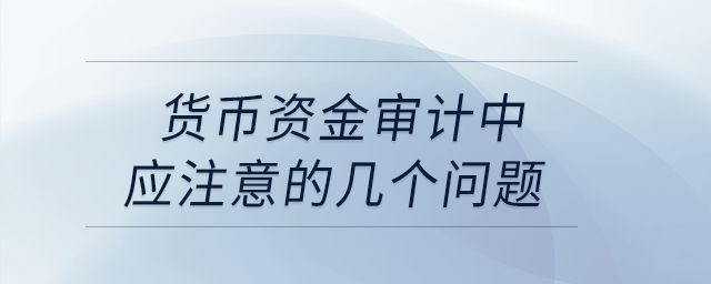 貨幣資金審計(jì)中應(yīng)注意的幾個問題