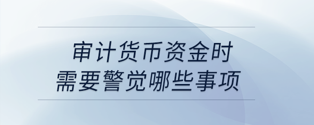 審計(jì)貨幣資金時需要警覺哪些事項(xiàng)？