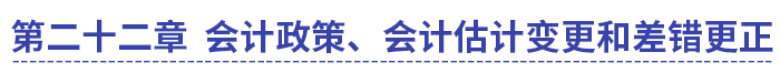 中級(jí)會(huì)計(jì)第二十二章會(huì)計(jì)政策、會(huì)計(jì)估計(jì)變更和差錯(cuò)更正