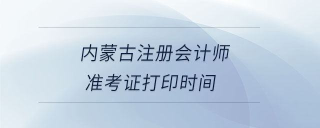 內(nèi)蒙古注冊(cè)會(huì)計(jì)師準(zhǔn)考證打印時(shí)間