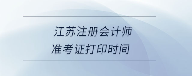 江蘇注冊會計師準(zhǔn)考證打印時間