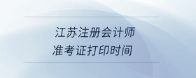 江蘇注冊(cè)會(huì)計(jì)師準(zhǔn)考證打印時(shí)間