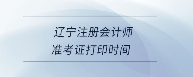 遼寧注冊會計師準考證打印時間