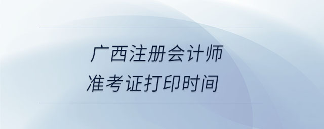 廣西注冊(cè)會(huì)計(jì)師準(zhǔn)考證打印時(shí)間