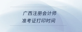 廣西注冊會計師準(zhǔn)考證打印時間