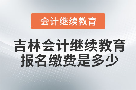 2023年吉林會(huì)計(jì)繼續(xù)教育報(bào)名繳費(fèi)是多少？