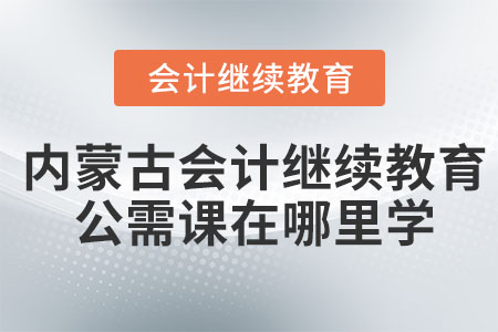 2023年內(nèi)蒙古會(huì)計(jì)繼續(xù)教育公需課在哪里學(xué)？