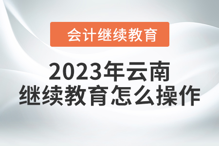 2023年云南會(huì)計(jì)繼續(xù)教育怎么操作？