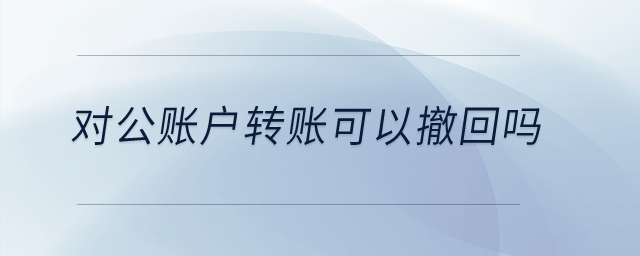 對公賬戶轉(zhuǎn)賬可以撤回嗎？