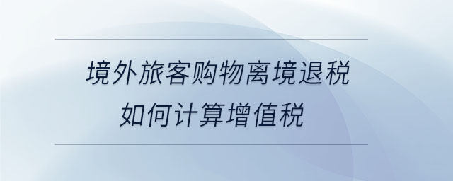 境外旅客購物離境退稅如何計(jì)算增值稅