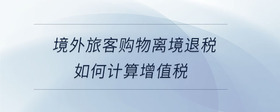 境外旅客購物離境退稅如何計(jì)算增值稅