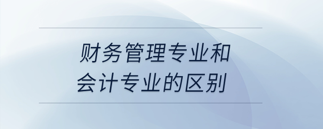 財(cái)務(wù)管理專(zhuān)業(yè)和會(huì)計(jì)專(zhuān)業(yè)的區(qū)別？