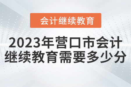 2023年營口市會計繼續(xù)教育需要多少分？