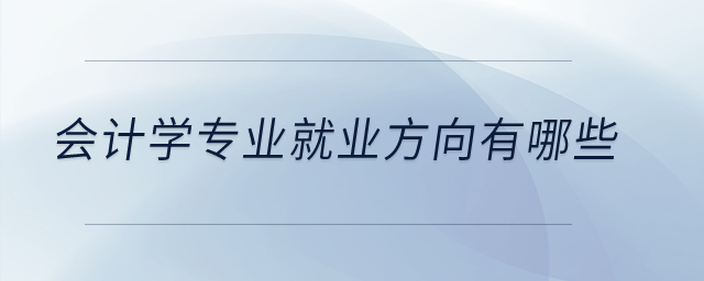 會計學(xué)專業(yè)就業(yè)方向有哪些？