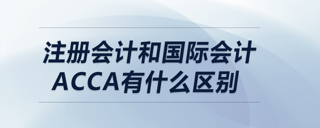 注冊會計和國際會計acca有什么區(qū)別