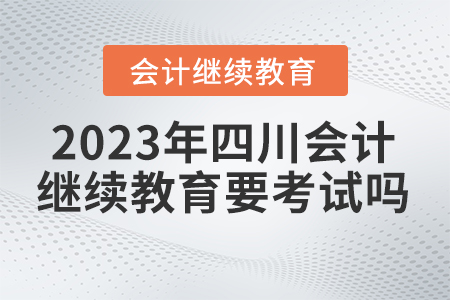 2023年四川會(huì)計(jì)繼續(xù)教育網(wǎng)要考試嗎？