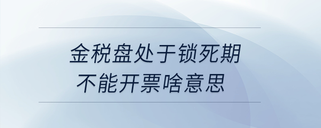 金稅盤處于鎖死期不能開票啥意思？