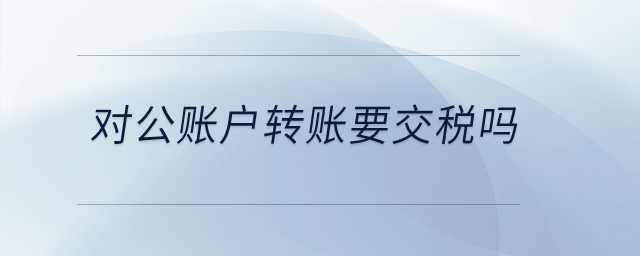 對(duì)公賬戶(hù)轉(zhuǎn)賬要交稅嗎？