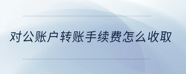 對公賬戶轉(zhuǎn)賬手續(xù)費(fèi)怎么收?。? suffix=
