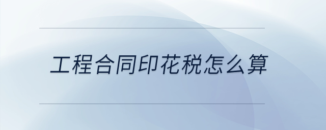 工程合同印花稅怎么算？