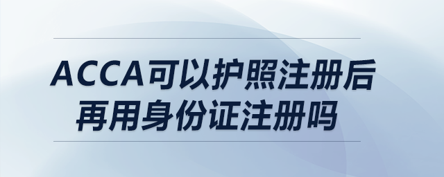 acca可以護照注冊后再用身份證注冊嗎