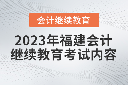 2023年福建省會(huì)計(jì)繼續(xù)教育官網(wǎng)考試內(nèi)容