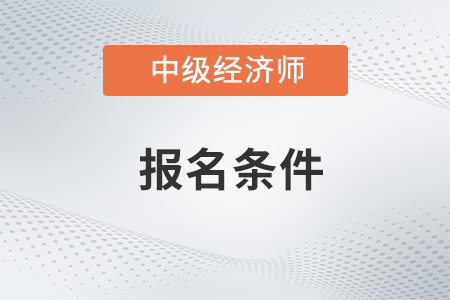 上海中級(jí)經(jīng)濟(jì)師報(bào)考條件和時(shí)間2023年都是什么