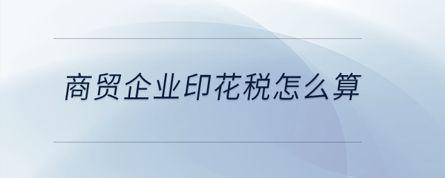 商貿(mào)企業(yè)印花稅怎么算？