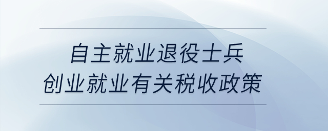自主就業(yè)退役士兵創(chuàng)業(yè)就業(yè)有關稅收政策？
