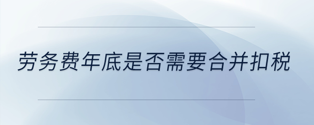 勞務(wù)費(fèi)年底是否需要合并扣稅？