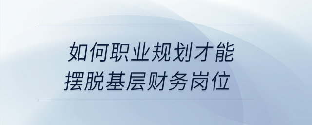 如何職業(yè)規(guī)劃才能擺脫基層財(cái)務(wù)崗位？