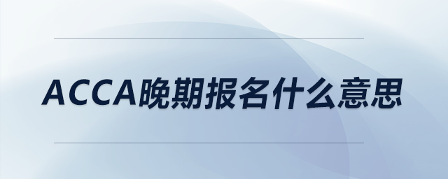 acca晚期報(bào)名什么意思 acca晚期報(bào)名什么意思