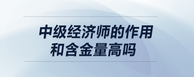中級(jí)經(jīng)濟(jì)師的作用和含金量高嗎