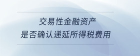 交易性金融資產(chǎn)是否確認(rèn)遞延所得稅費(fèi)用