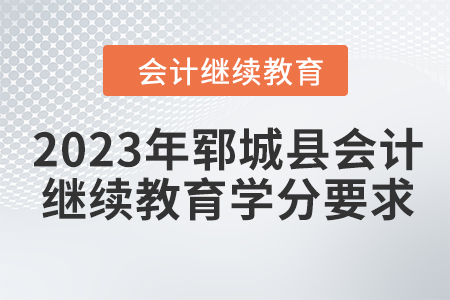 2023年鄆城縣會(huì)計(jì)人員繼續(xù)教育學(xué)分要求