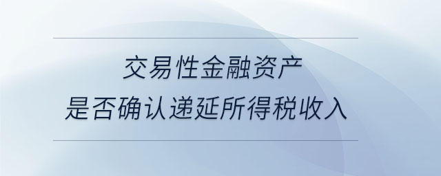 交易性金融資產(chǎn)是否確認(rèn)遞延所得稅收入 交易性金融資產(chǎn)是否確認(rèn)遞延所得稅收入