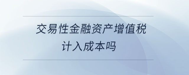 交易性金融資產(chǎn)增值稅計(jì)入成本嗎