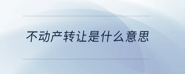 不動產(chǎn)轉(zhuǎn)讓是什么意思？