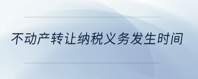 不動產(chǎn)轉(zhuǎn)讓納稅義務(wù)發(fā)生時間？