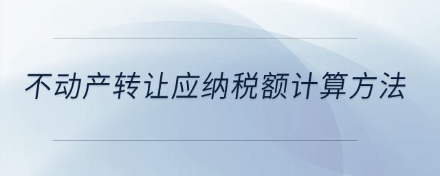 不動產(chǎn)轉(zhuǎn)讓應(yīng)納稅額計算方法？