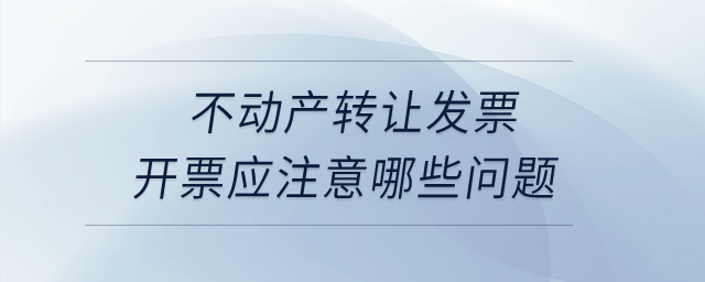 不動產(chǎn)轉(zhuǎn)讓發(fā)票開票應(yīng)注意哪些問題？