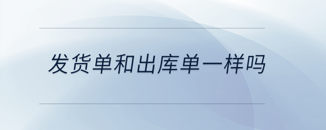 發(fā)貨單和出庫(kù)單一樣嗎？